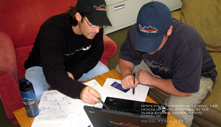 Fishing Clothing Design and Testing Lab at Lateral Line. The fishing clothing lab is designed to get feedback from fishermen and fisherwomen on fishing clothes. This picture is of Brandon and Spencer working on the Lateral Line's Susquehanna fishing pants.